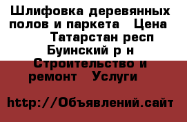 Шлифовка деревянных полов и паркета › Цена ­ 200 - Татарстан респ., Буинский р-н Строительство и ремонт » Услуги   